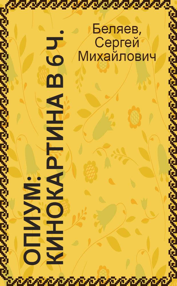 Опиум : Кинокартина в 6 ч. : Либретто и методические указания к беседе