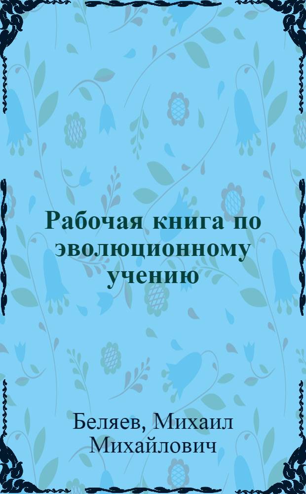 Рабочая книга по эволюционному учению : (Происхождение и развитие живых существ на земле) : Пособие для учащихся старших групп школы 2-й ступени и др. школ повышенного типа