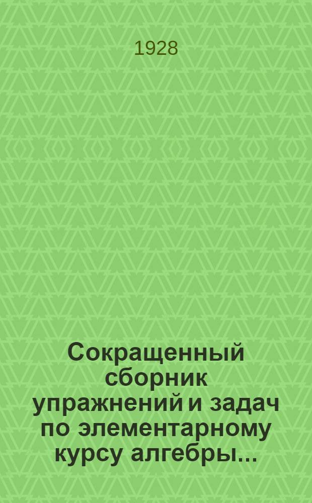 Сокращенный сборник упражнений и задач по элементарному курсу алгебры .. : Часть I-. Часть 1