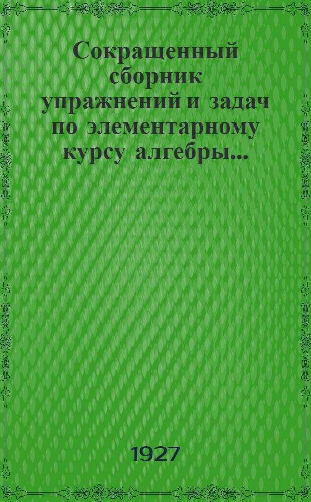 Сокращенный сборник упражнений и задач по элементарному курсу алгебры .. : Часть I-. Часть 1