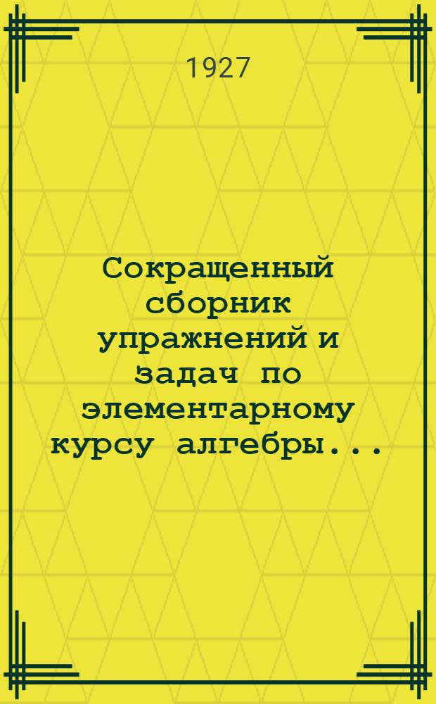 Сокращенный сборник упражнений и задач по элементарному курсу алгебры .. : Часть I-. Часть 1