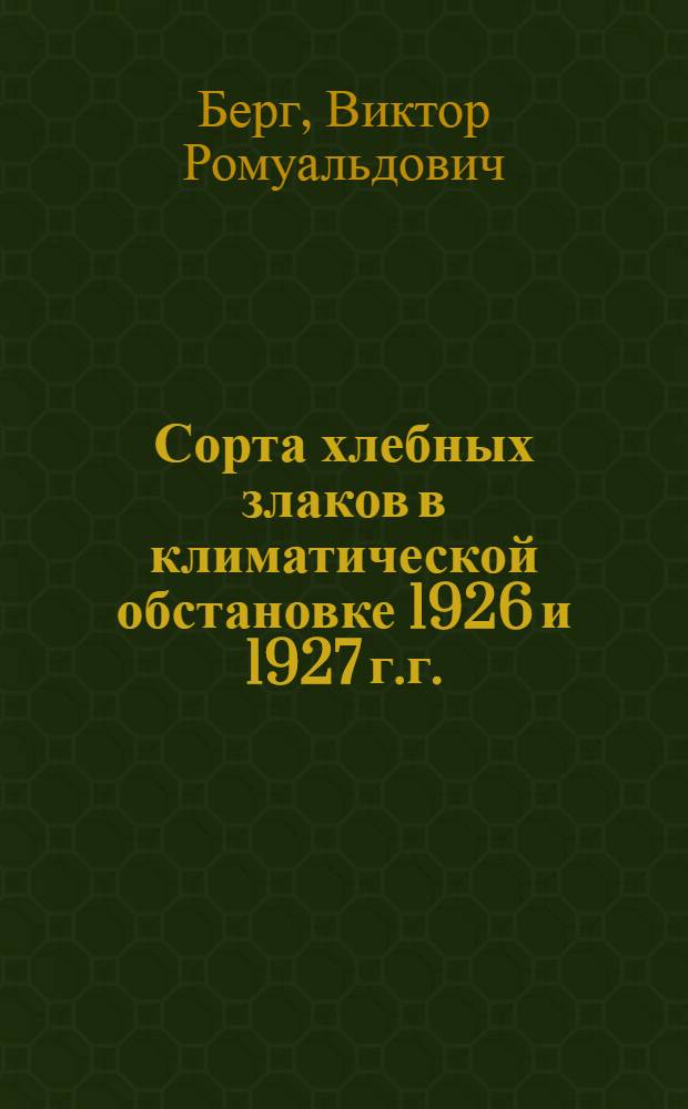 Сорта хлебных злаков в климатической обстановке 1926 и 1927 г.г. : (Результаты сортоиспытания оз. пшеницы, яровой пшеницы, озимого ячменя и кукурузы)