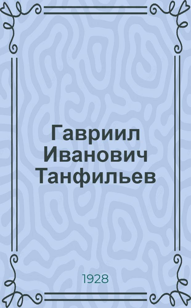 Гавриил Иванович Танфильев (1857-1928) : Некролог