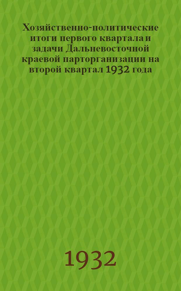 Хозяйственно-политические итоги первого квартала и задачи Дальневосточной краевой парторганизации на второй квартал 1932 года : Доклад тов. Бергавинова на собрании Хабаров. партактива 14 апр. 1932 г