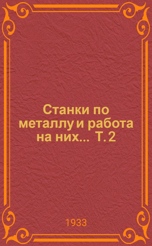 Станки по металлу и работа на них ... Т. 2 : Сверлильные, поперечно- и продольно строгальные, фрезерные и шлифовальные станки