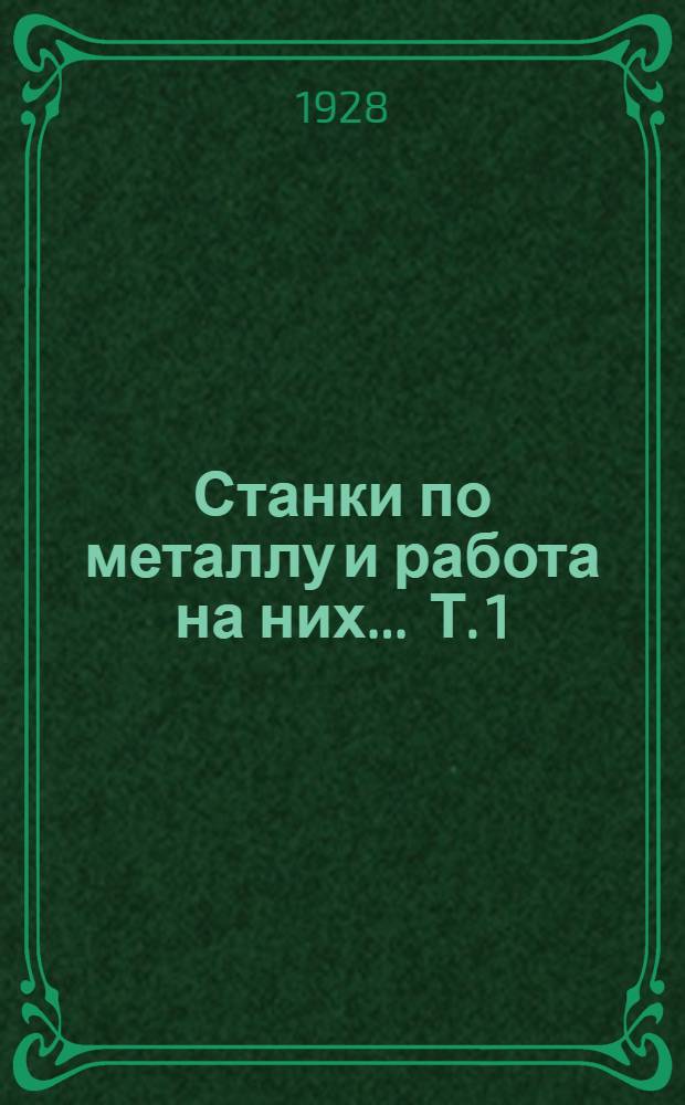 Станки по металлу и работа на них ... Т. 1 : Слесарное дело. Токарные станки