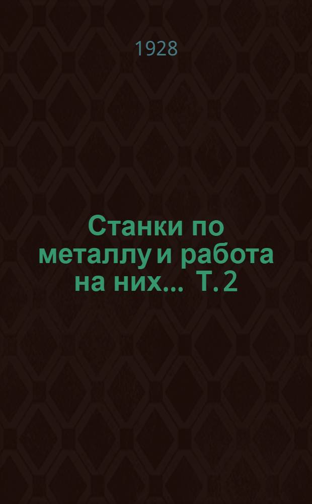 Станки по металлу и работа на них ... Т. 2 : Сверлильные, поперечно- и продольно-строгальные, фрезерные, шлифовальные и зуборезные станки