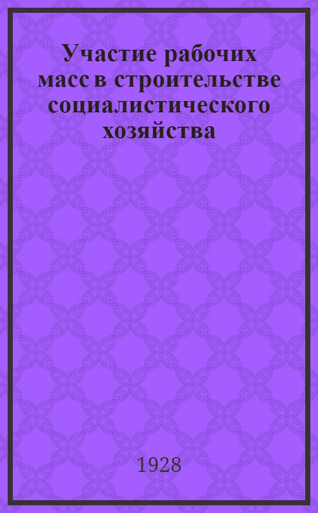 Участие рабочих масс в строительстве социалистического хозяйства : Сборник официальных документов (1919-1928) ... Вып. 1-. Вып. 1