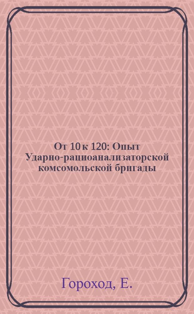 От 10 к 120 : Опыт Ударно-рациоанализаторской комсомольской бригады