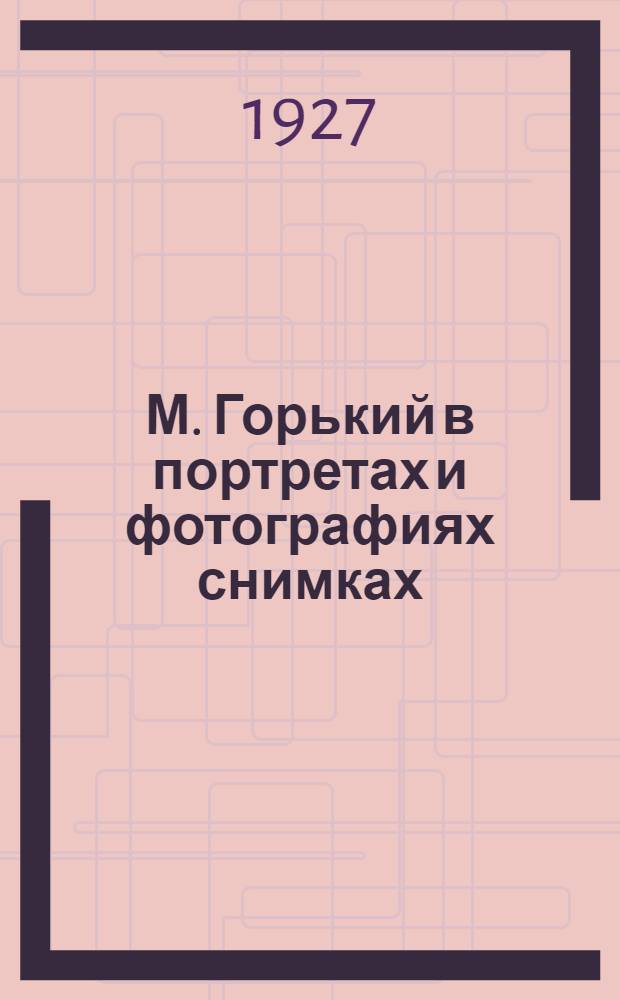 М. Горький в портретах и фотографиях снимках : (К 35-летию литературной деятельности) : 1892-1927