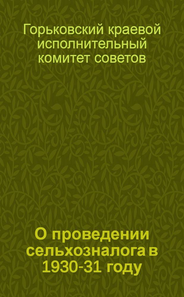 О проведении сельхозналога в 1930-31 году : Постановление Нижег. краев. исполн. ком-та от 5-го апр. 1930 г. с краткими пояснениями