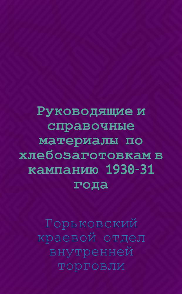 Руководящие и справочные материалы по хлебозаготовкам в кампанию 1930-31 года (по Нижегородскому краю)