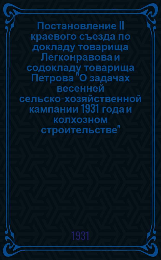 Постановление II краевого съезда по докладу товарища Легконравова и содокладу товарища Петрова "О задачах весенней сельско-хозяйственной кампании 1931 года и колхозном строительстве"