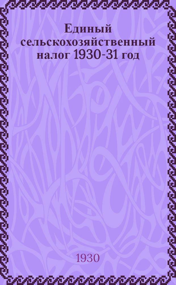 Единый сельскохозяйственный налог 1930-31 год : 1. Очередные задачи сельхозналоговой кампании 1930-31 г. : 2. Инструкция по обложению сельхозналогом кулацких хозяйств