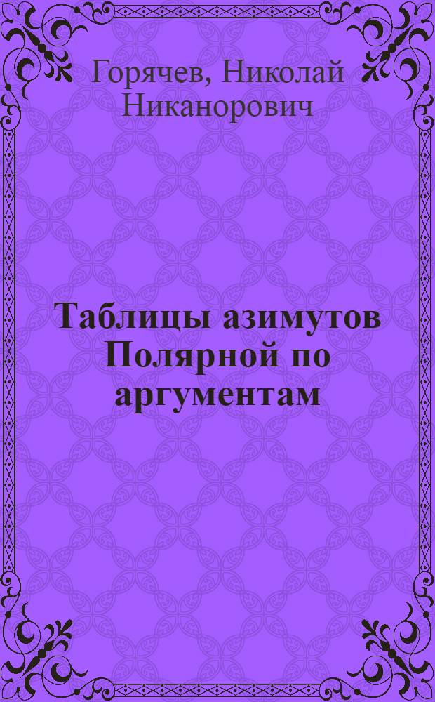 Таблицы азимутов Полярной по аргументам: 1. Горизонтальному углу между Полярной и Мицаром (через 1°). 2. Широте места (от +48° до +60° через 2°). 3. Месяцу и дню года (с 15 мая по 15 окт. через месяц) на 1931 год. : Для способа проф. Ф.Н. Красовского (нахождение астрон. меридиана)