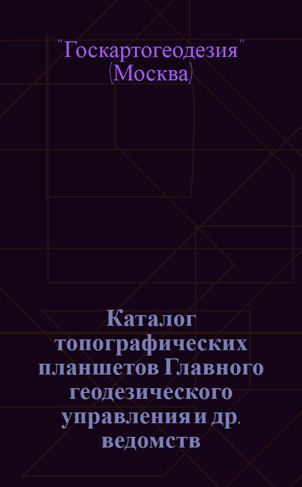 Каталог топографических планшетов Главного геодезического управления и др. ведомств, изданных Госкартогеодезией ...