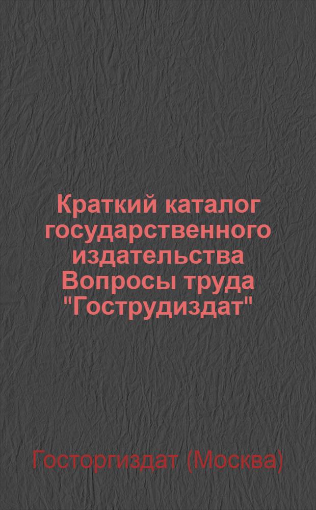 Краткий каталог государственного издательства Вопросы труда "Гострудиздат"