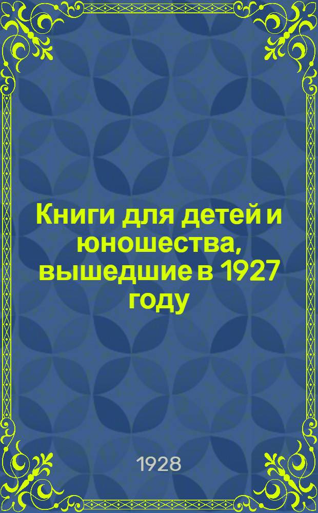 Книги для детей и юношества, вышедшие в 1927 году : Дополнение к Каталогу на 1927 г