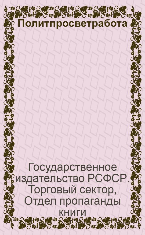 Политпросветработа : Литература, рекоменд. и допущ. библиогр. отд. Главполитпросвета РСФСР для комплектования библиотек