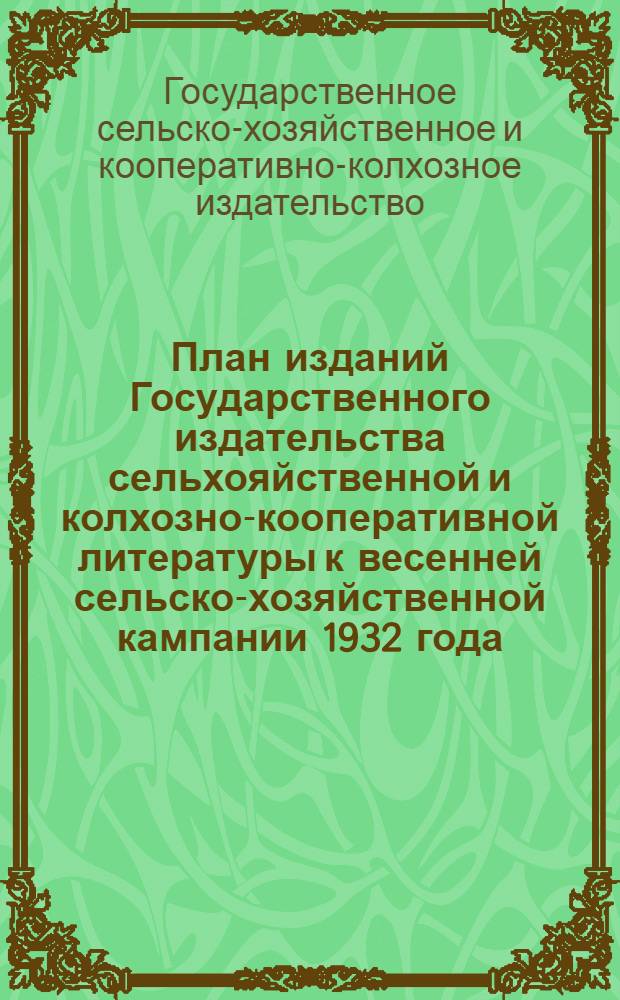 План изданий Государственного издательства сельхояйственной и колхозно-кооперативной литературы к весенней сельско-хозяйственной кампании 1932 года