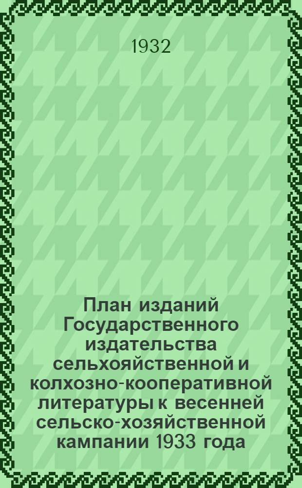 План изданий Государственного издательства сельхояйственной и колхозно-кооперативной литературы к весенней сельско-хозяйственной кампании 1933 года