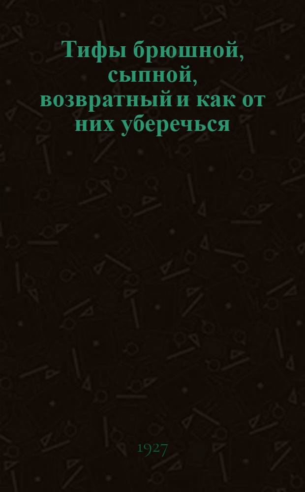 Тифы брюшной, сыпной, возвратный и как от них уберечься : С рис