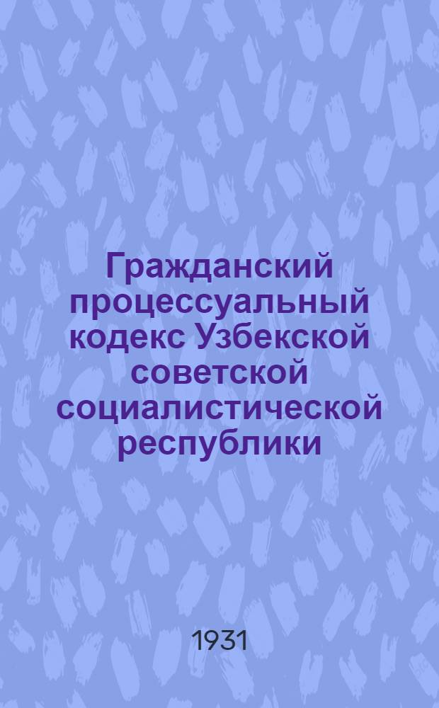 Гражданский процессуальный кодекс Узбекской советской социалистической республики : С изм. и доп. по 1 апр. 1931 года