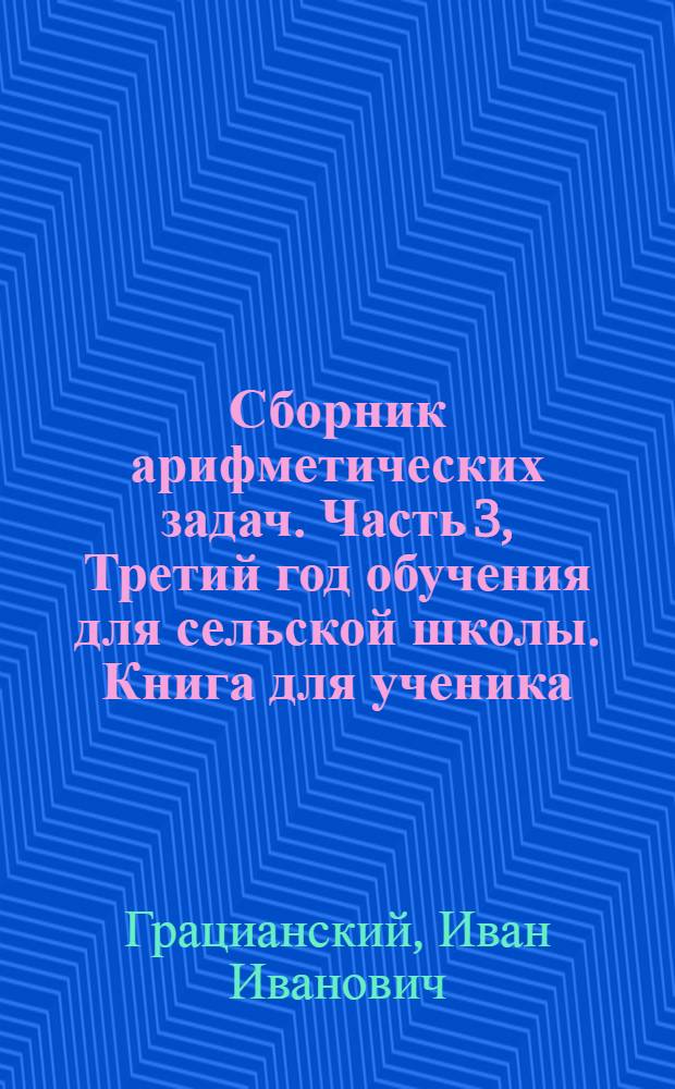 Сборник арифметических задач. Часть 3, Третий год обучения для сельской школы. Книга для ученика : Допущ. Науч.-Педагогич. Секцией Гос. Учен. Сов