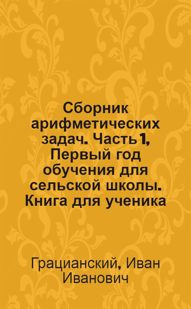 Сборник арифметических задач. Часть 1, Первый год обучения для сельской школы. Книга для ученика : Допущ. Науч.-Педагогич. Секцией Гос. Учен. Сов