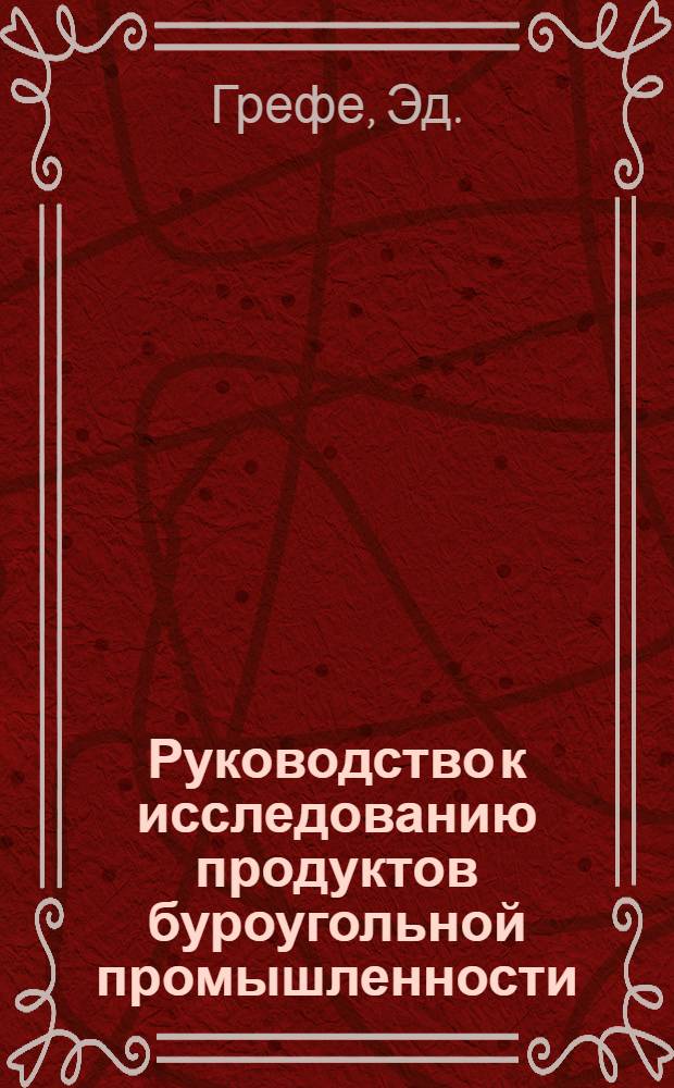 Руководство к исследованию продуктов буроугольной промышленности : Уголь, смола и ее перегонка, парафин и свечное производство : С 74 рис. в тексте