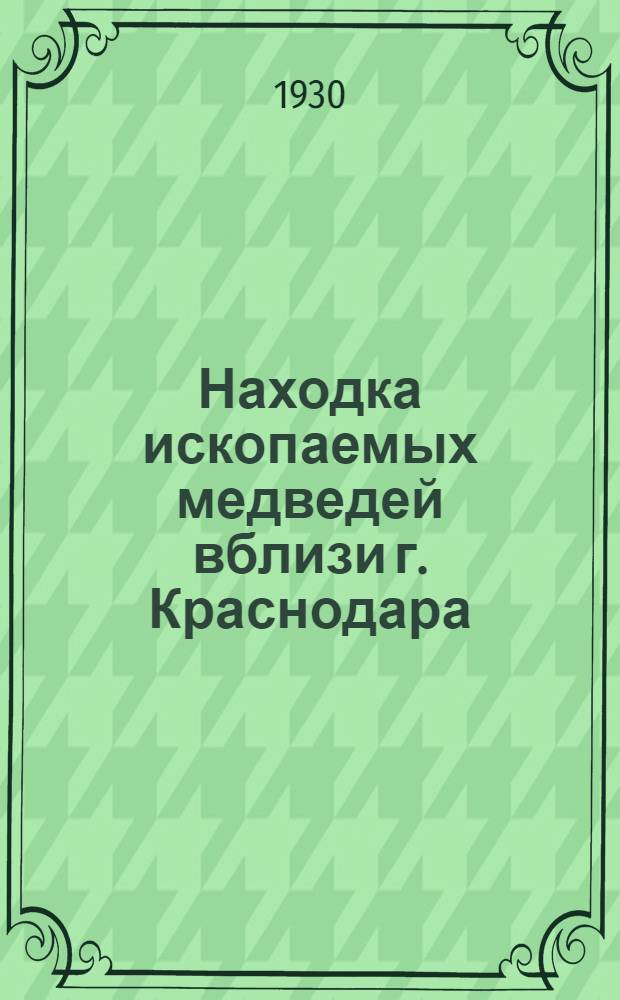 Находка ископаемых медведей вблизи г. Краснодара : (Представлено акад. Ф.Ю. Левинсон-Лессингом в Отд. Физико-Математических наук 16 янв. 1929 г.)