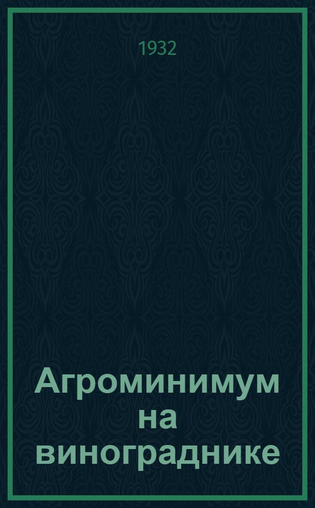 Агроминимум на винограднике : (Что должны знать колхозники-виноградари по уходу за виноградником в течение года)