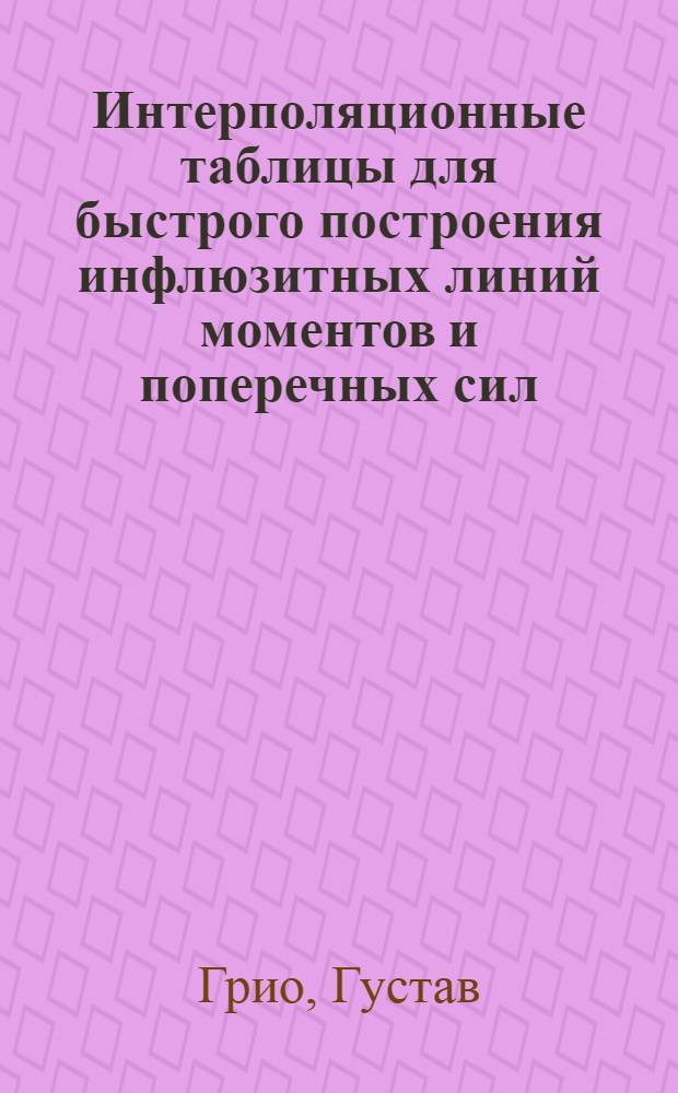 Интерполяционные таблицы для быстрого построения инфлюзитных линий моментов и поперечных сил, а также кривых для равномерно распределенных нагрузок и сосредоточенного груза