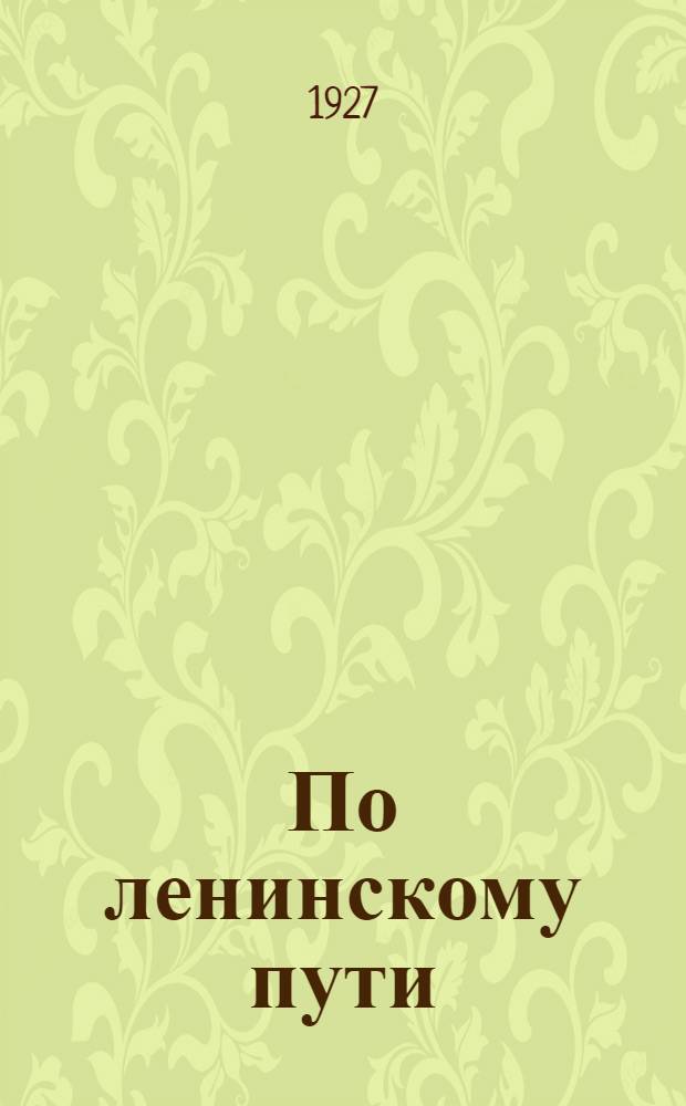 По ленинскому пути : Учебник для город. нормальных школ политграмоты, комсомол. школ политграмоты 2-й ступени и самообразования : С добавлением материала по истории рев. движения, хоз. строительству и нац. вопросу на Украине