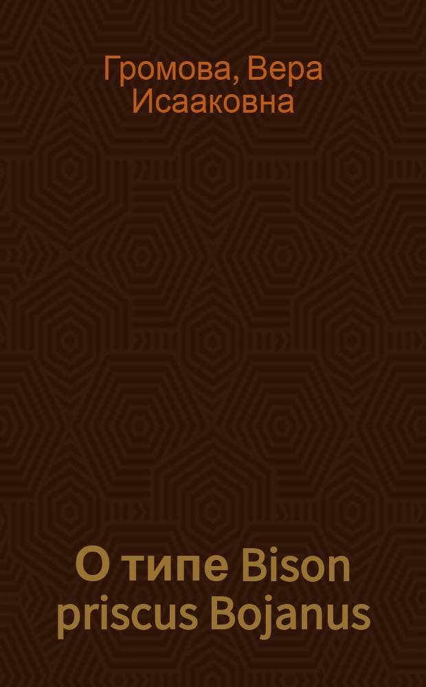 О типе Bison priscus Bojanus : 3 м 29 IV 1930 : (Представлено и. о. непременного секр. в заседании Президиума 13 V 1930)