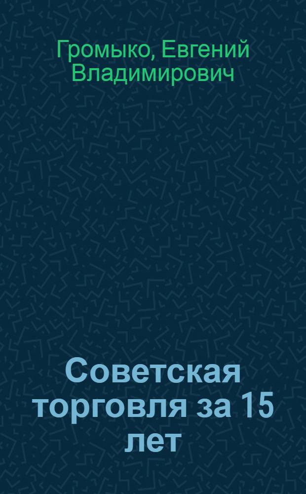 Советская торговля за 15 лет : Стат.-экон. сборник