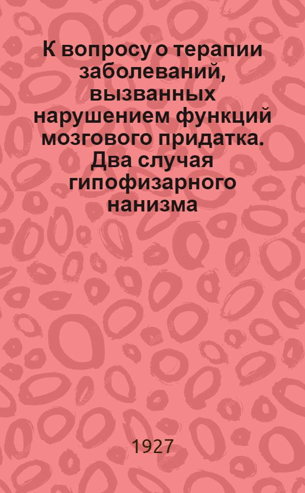 К вопросу о терапии заболеваний, вызванных нарушением функций мозгового придатка. Два случая гипофизарного нанизма, гипофизарная тучность и акромегалия : (Из Института им. проф. Склифасовского в Москве). К вопросу о применении антитиреокрина : (Доклад с демонстрацией больной в заседании Российского Эндокринологического Общества 14 октября 1926)