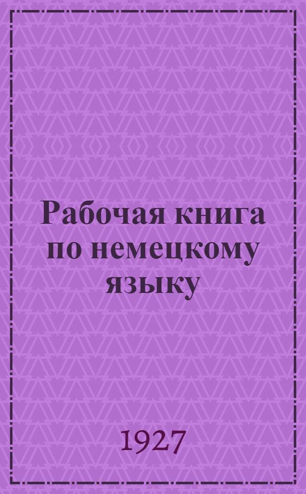 Рабочая книга по немецкому языку : Для рабоч. фак-тов, техникумов и высш. учеб. заведений В 2 частях ... Ч. 1-. Ч. 1