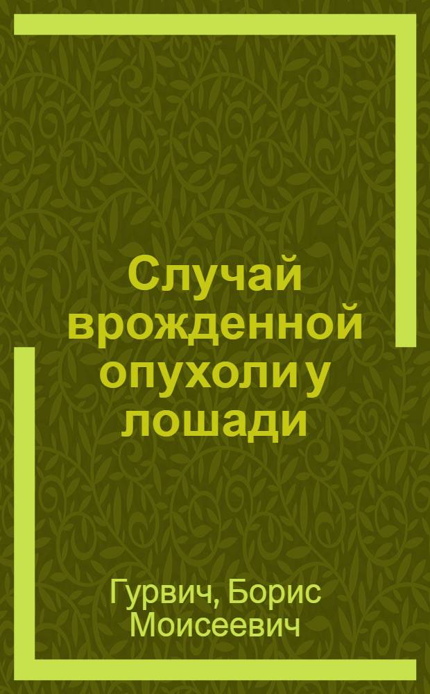 Случай врожденной опухоли у лошади : (Из окр. воен.-вет. бактериол. лаборатории № 1 УВО г. Харьков)