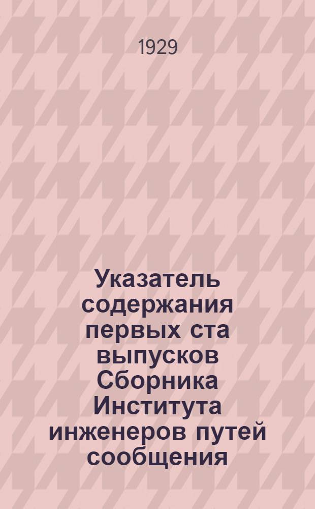 Указатель содержания первых ста выпусков Сборника Института инженеров путей сообщения. 1884-1929 : (Из: Сборник Ленингр. ин-та инж. пут. сообщ. Вып. 100. Транспортный)