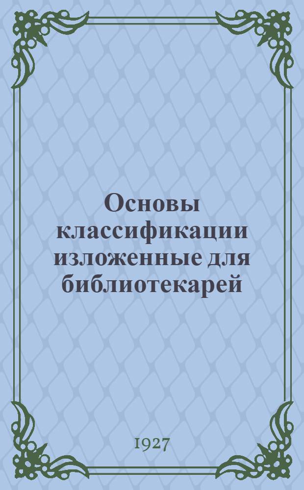 Основы классификации изложенные для библиотекарей : (Syllabus taxonomicus). Вып. 1