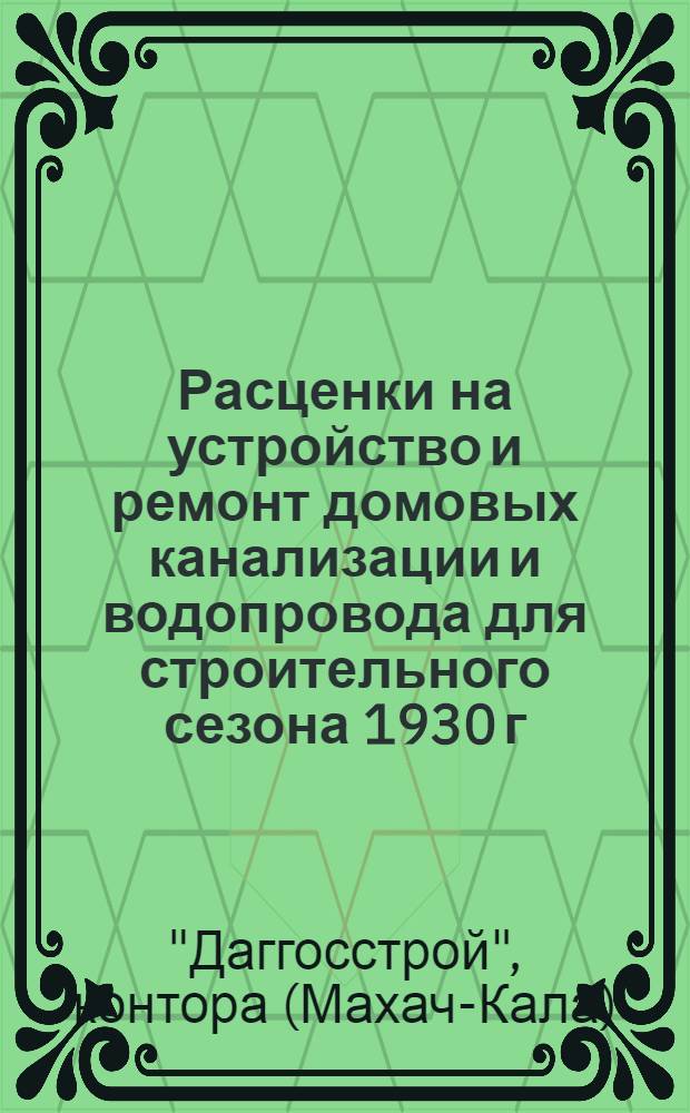 Расценки на устройство и ремонт домовых канализации и водопровода для строительного сезона 1930 г. ...