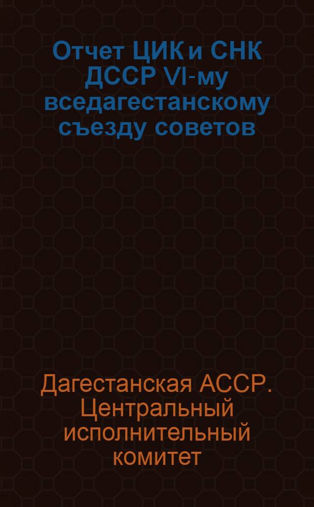 Отчет ЦИК и СНК ДССР VI-му вседагестанскому съезду советов