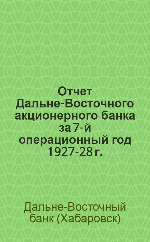 Отчет Дальне-Восточного акционерного банка за 7-й операционный год 1927-28 г.