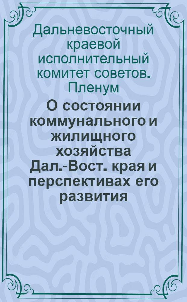 О состоянии коммунального и жилищного хозяйства Дал.-Вост. края и перспективах его развития : Постановление пленума Дал.-Вост. краев. исполн. ком. : Проект