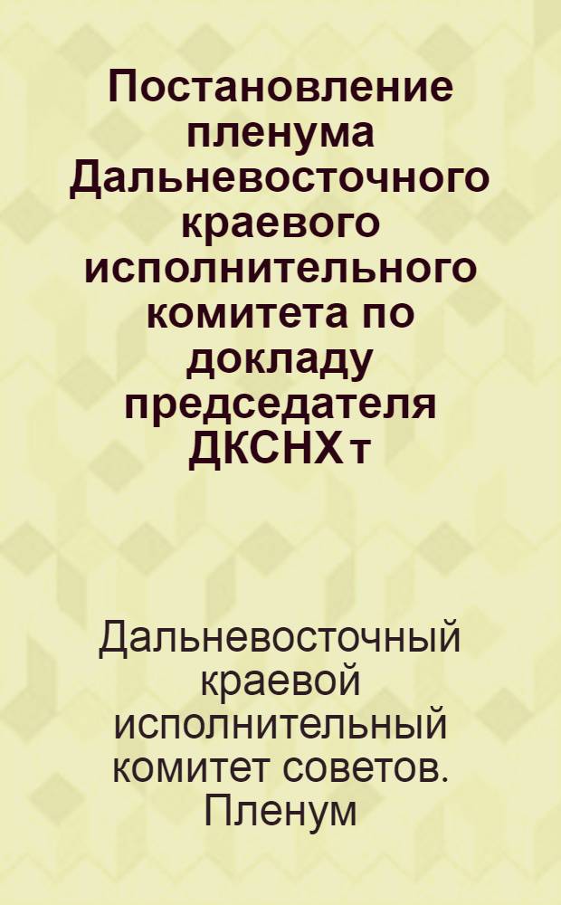Постановление пленума Дальневосточного краевого исполнительного комитета по докладу председателя ДКСНХ т. Черетаева и председателя Крайплана т. Кутузова О капитальном строительстве в Крае : Проект