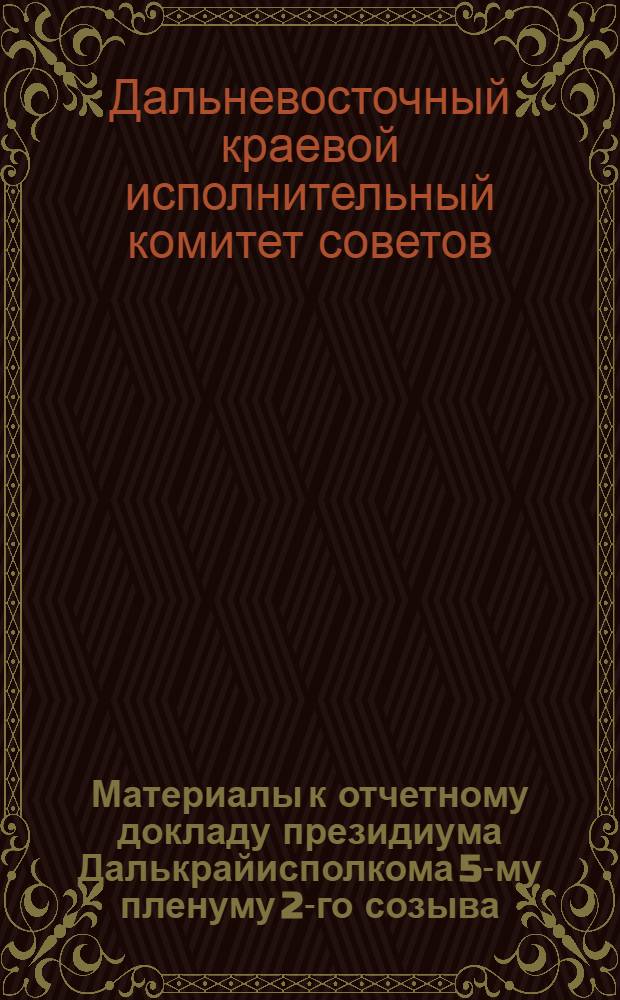 Материалы к отчетному докладу президиума Далькрайисполкома 5-му пленуму 2-го созыва