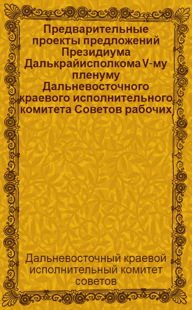 Предварительные проекты предложений Президиума Далькрайисполкома V-му пленуму Дальневосточного краевого исполнительного комитета Советов рабочих, крестьянских, казачьих и красноармейских депутатов 2-го созыва