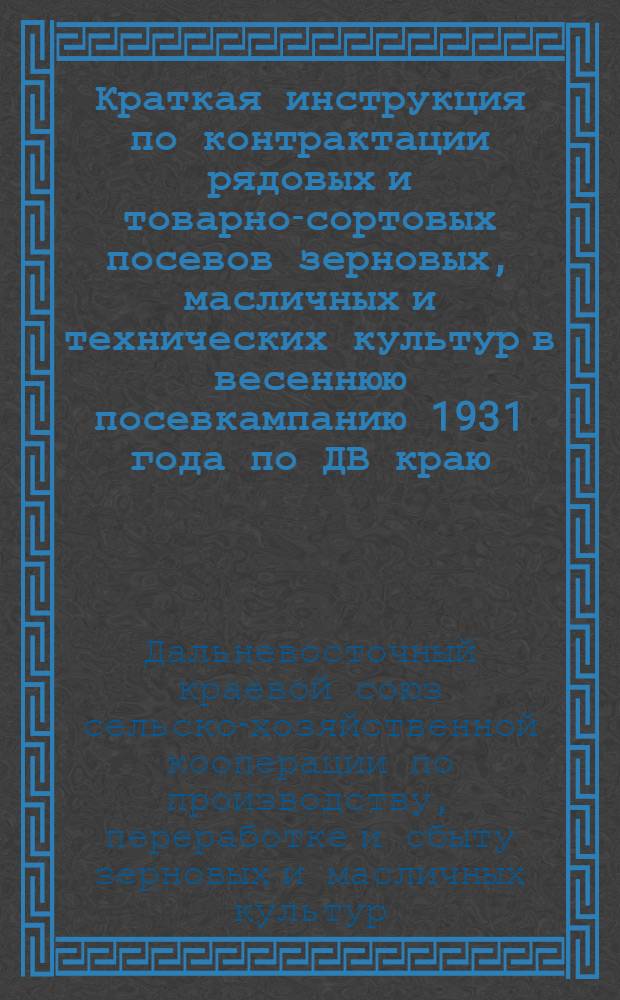 Краткая инструкция по контрактации рядовых и товарно-сортовых посевов зерновых, масличных и технических культур в весеннюю посевкампанию 1931 года по ДВ краю