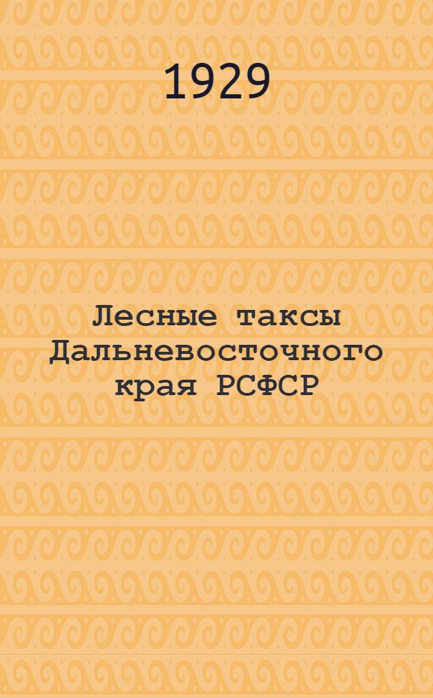 Лесные таксы Дальневосточного края РСФСР : Ч. I-. Ч. 1 : Владивостокский, Хабаровский и Николаевский округа